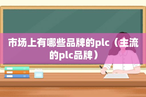 市场上有哪些品牌的plc（主流的plc品牌）