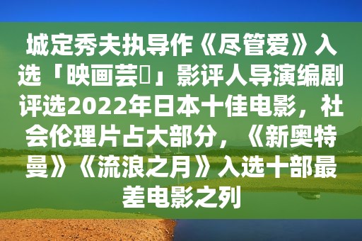 城定秀夫执导作《尽管爱》入选「映画芸術」影评人导演编剧评选2022年日本十佳电影，社会 *** 占大部分，《新奥特曼》《流浪之月》入选十部最差电影之列