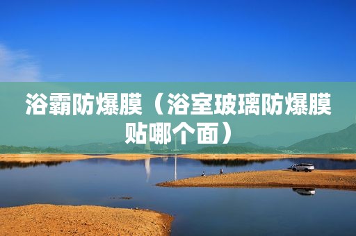 浴霸防爆膜（浴室玻璃防爆膜贴哪个面）
