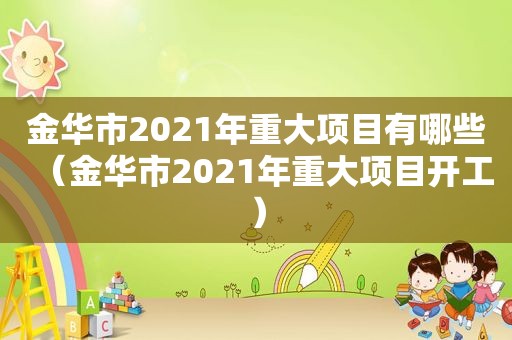 金华市2021年重大项目有哪些（金华市2021年重大项目开工）