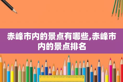 赤峰市内的景点有哪些,赤峰市内的景点排名