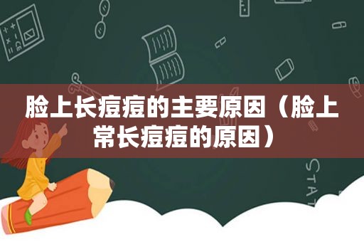 脸上长痘痘的主要原因（脸上常长痘痘的原因）