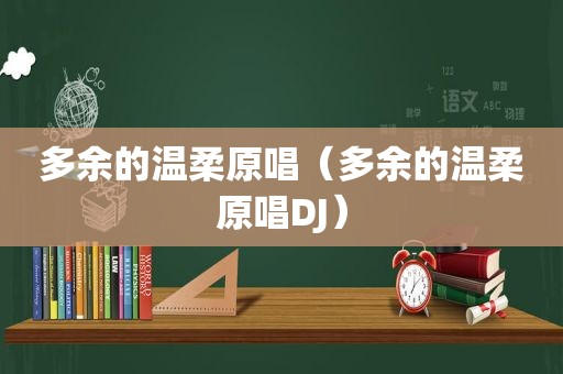 多余的温柔原唱（多余的温柔原唱DJ）