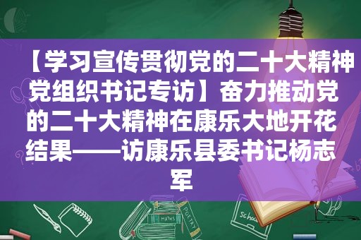 【学习宣传贯彻党的二十大精神 党组织书记专访】奋力推动党的二十大精神在康乐大地开花结果——访康乐县委书记杨志军  第1张