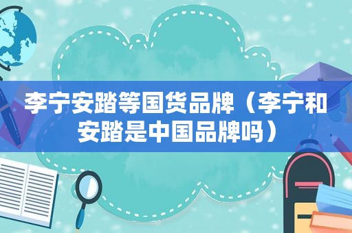 李宁安踏等国货品牌（李宁和安踏是中国品牌吗）