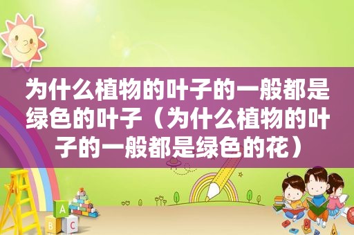 为什么植物的叶子的一般都是绿色的叶子（为什么植物的叶子的一般都是绿色的花）