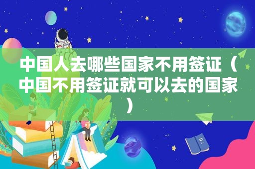 中国人去哪些国家不用签证（中国不用签证就可以去的国家）