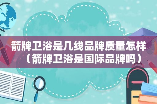 箭牌卫浴是几线品牌质量怎样（箭牌卫浴是国际品牌吗）