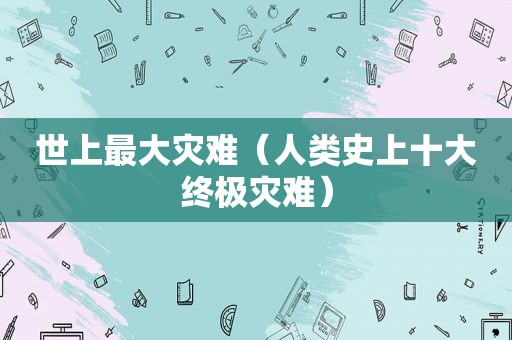 世上最大灾难（人类史上十大终极灾难）