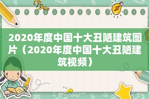 2020年度中国十大丑陋建筑图片（2020年度中国十大丑陋建筑视频）