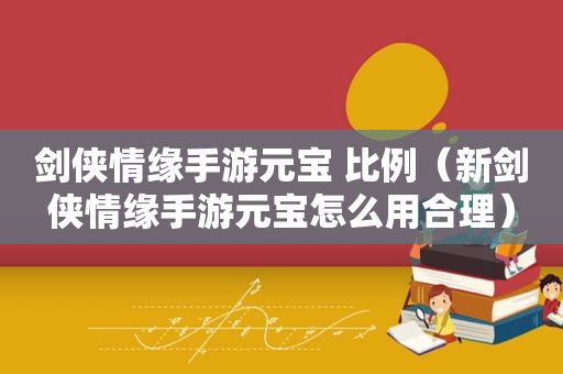 剑侠情缘手游元宝 比例（新剑侠情缘手游元宝怎么用合理）