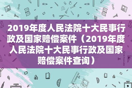 2019年度人民法院十大民事行政及国家赔偿案件（2019年度人民法院十大民事行政及国家赔偿案件查询）