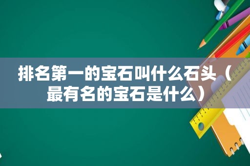 排名第一的宝石叫什么石头（最有名的宝石是什么）