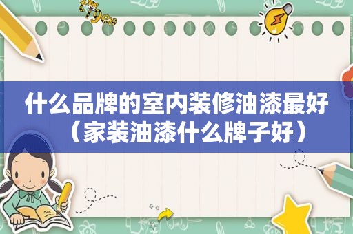 什么品牌的室内装修油漆最好（家装油漆什么牌子好）