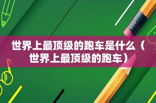 世界上最顶级的跑车是什么（世界上最顶级的跑车）