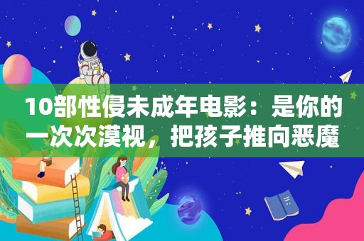 10部性侵未成年电影：是你的一次次漠视，把孩子推向恶魔