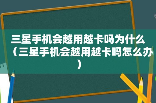 三星手机会越用越卡吗为什么（三星手机会越用越卡吗怎么办）