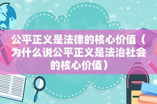 公平正义是法律的核心价值（为什么说公平正义是法治社会的核心价值）