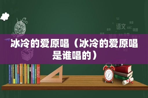 冰冷的爱原唱（冰冷的爱原唱是谁唱的）