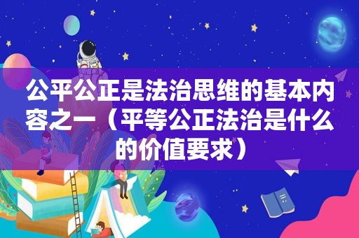 公平公正是法治思维的基本内容之一（平等公正法治是什么的价值要求）