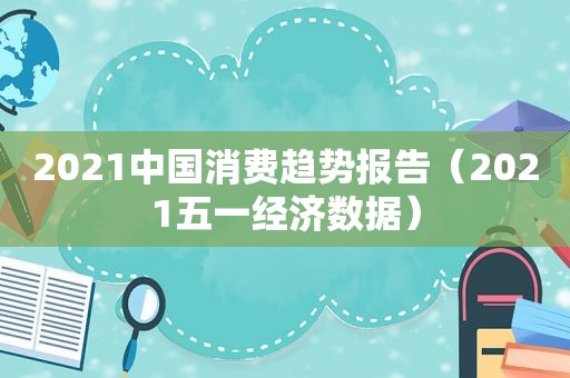 2021中国消费趋势报告（2021五一经济数据）