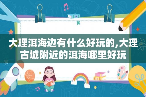 大理洱海边有什么好玩的,大理古城附近的洱海哪里好玩