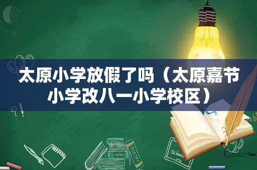 太原小学放假了吗（太原嘉节小学改八一小学校区）