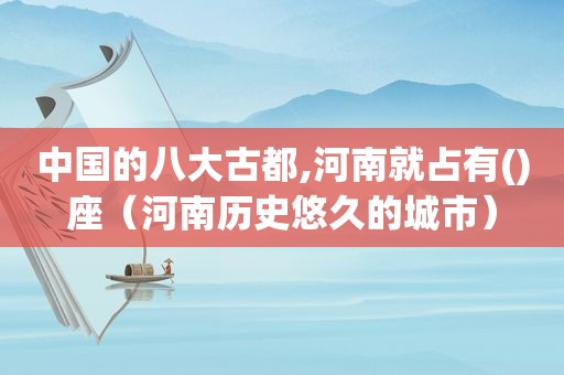中国的八大古都,河南就占有()座（河南历史悠久的城市）