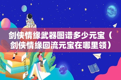 剑侠情缘武器图谱多少元宝（剑侠情缘回流元宝在哪里领）