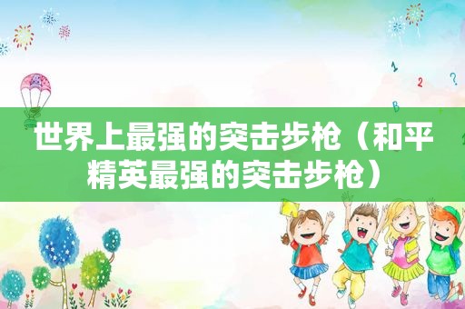世界上最强的突击步枪（和平精英最强的突击步枪）