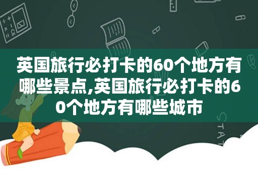 英国旅行必打卡的60个地方有哪些景点,英国旅行必打卡的60个地方有哪些城市