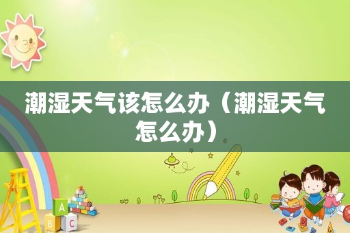 潮湿天气该怎么办（潮湿天气怎么办）