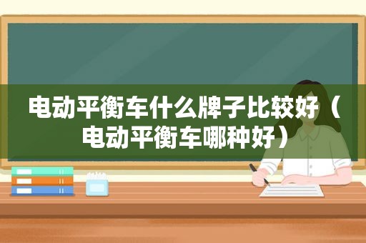电动平衡车什么牌子比较好（电动平衡车哪种好）