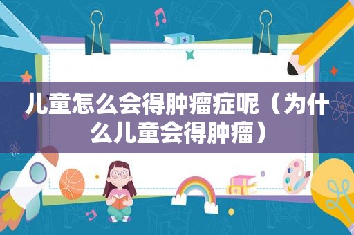儿童怎么会得肿瘤症呢（为什么儿童会得肿瘤）