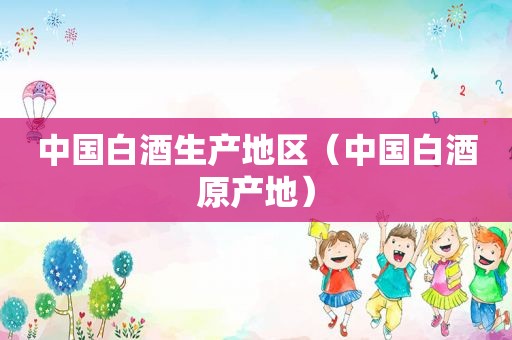 中国白酒生产地区（中国白酒原产地）