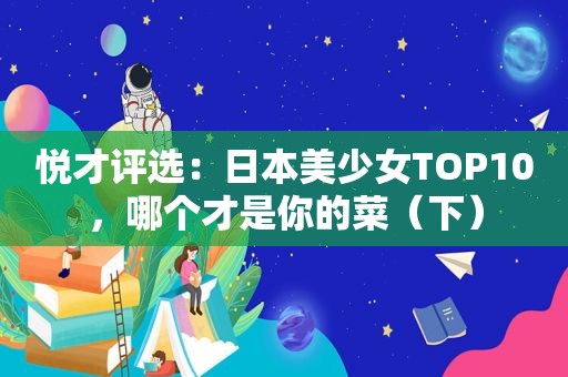 悦才评选：日本美少女TOP10，哪个才是你的菜（下）