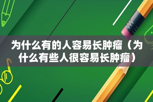 为什么有的人容易长肿瘤（为什么有些人很容易长肿瘤）