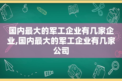 国内最大的军工企业有几家企业,国内最大的军工企业有几家公司