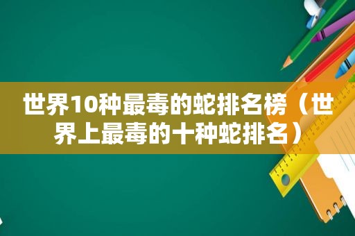 世界10种最毒的蛇排名榜（世界上最毒的十种蛇排名）