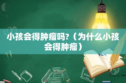 小孩会得肿瘤吗?（为什么小孩会得肿瘤）
