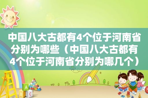 中国八大古都有4个位于河南省分别为哪些（中国八大古都有4个位于河南省分别为哪几个）