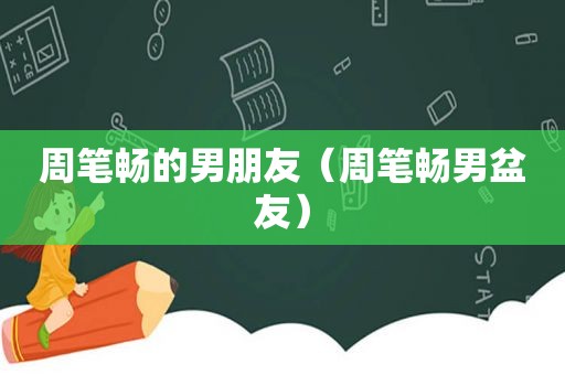 周笔畅的男朋友（周笔畅男盆友）