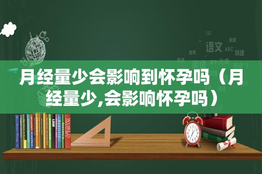 月经量少会影响到怀孕吗（月经量少,会影响怀孕吗）