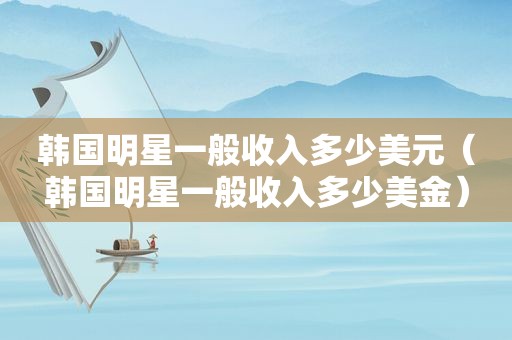 韩国明星一般收入多少美元（韩国明星一般收入多少美金）