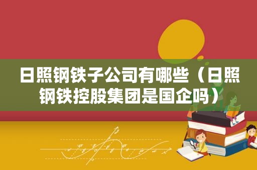 日照钢铁子公司有哪些（日照钢铁控股集团是国企吗）