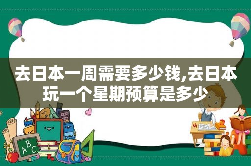去日本一周需要多少钱,去日本玩一个星期预算是多少