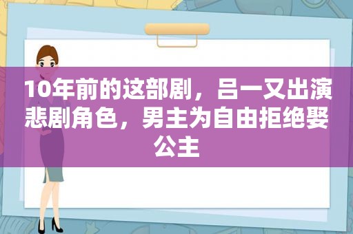 10年前的这部剧，吕一又出演悲剧角色，男主为自由拒绝娶公主
