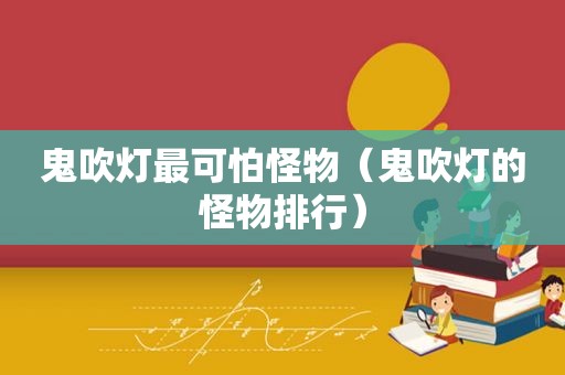 鬼吹灯最可怕怪物（鬼吹灯的怪物排行）