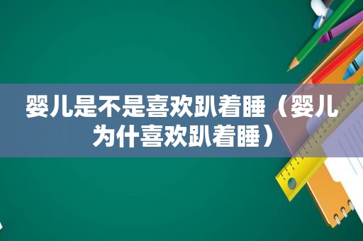 婴儿是不是喜欢趴着睡（婴儿为什喜欢趴着睡）