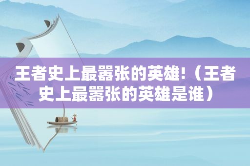 王者史上最嚣张的英雄!（王者史上最嚣张的英雄是谁）